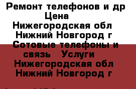 Ремонт телефонов и др. › Цена ­ 500 - Нижегородская обл., Нижний Новгород г. Сотовые телефоны и связь » Услуги   . Нижегородская обл.,Нижний Новгород г.